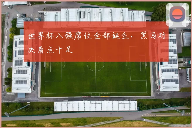 世界杯八强席位全部诞生，黑马对决看点十足