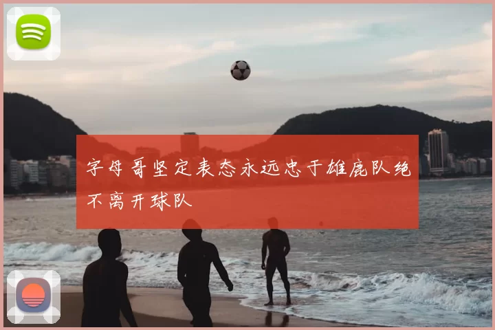 字母哥坚定表态永远忠于雄鹿队绝不离开球队