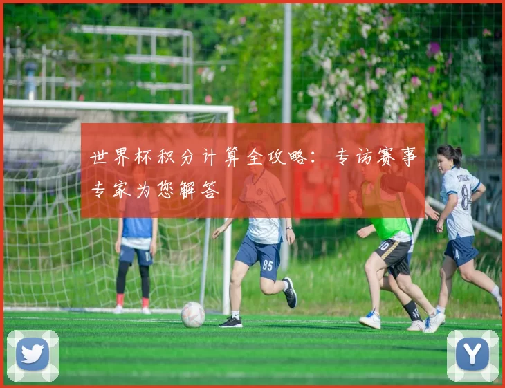 世界杯积分计算全攻略：专访赛事专家为您解答