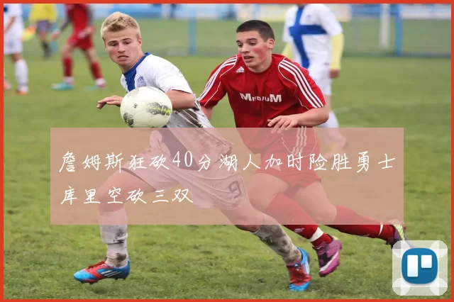 詹姆斯狂砍40分湖人加时险胜勇士库里空砍三双