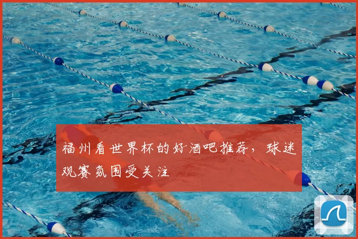 福州看世界杯的好酒吧推荐,球迷观赛氛围受关注