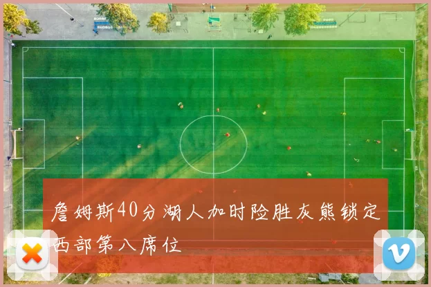 詹姆斯40分湖人加时险胜灰熊锁定西部第八席位