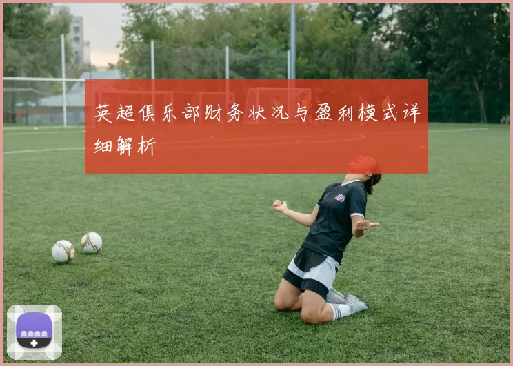 英超俱乐部财务状况与盈利模式详细解析