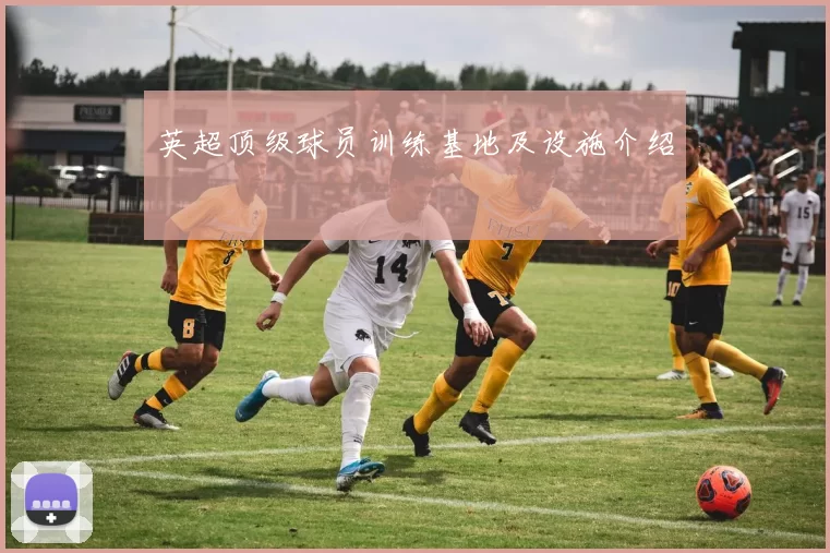 英超顶级球员训练基地及设施介绍