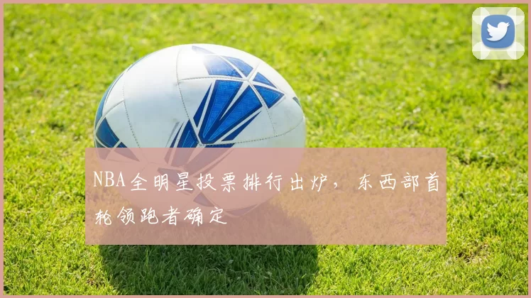 NBA全明星投票排行出炉,东西部首轮领跑者确定