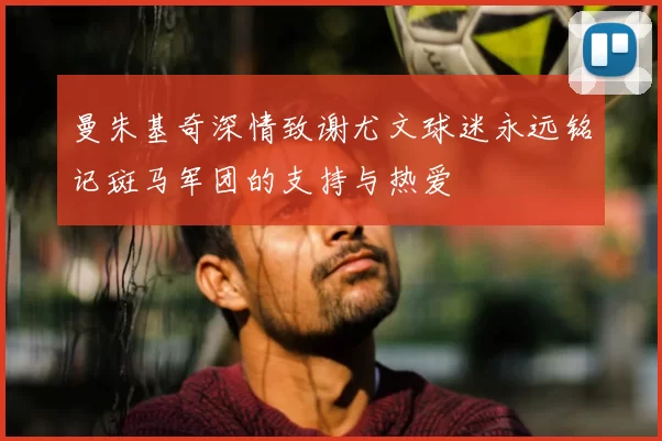 曼朱基奇深情致谢尤文球迷永远铭记斑马军团的支持与热爱