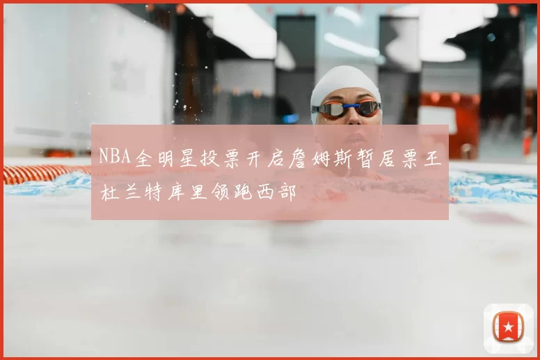 NBA全明星投票开启詹姆斯暂居票王杜兰特库里领跑西部
