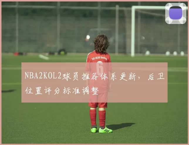NBA2KOL2球员推荐体系更新，后卫位置评分标准调整