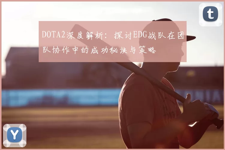 DOTA2深度解析:探讨EDG战队在团队协作中的成功秘诀与策略