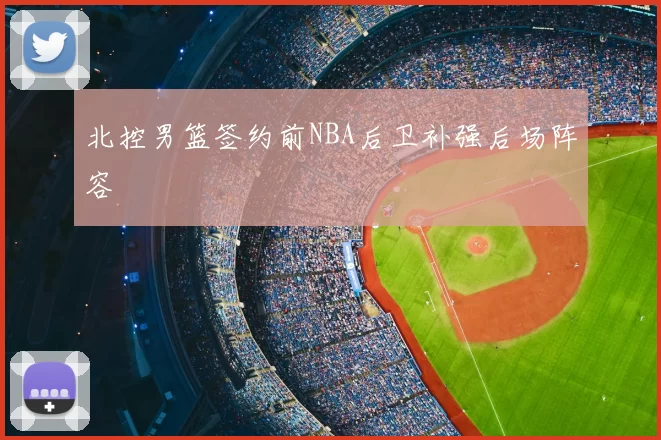 北控男篮签约前NBA后卫补强后场阵容