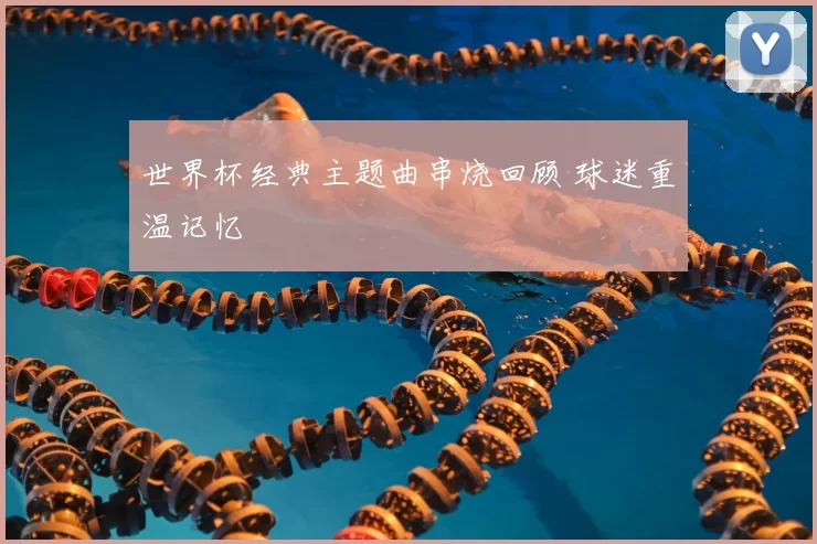 世界杯经典主题曲串烧回顾 球迷重温记忆