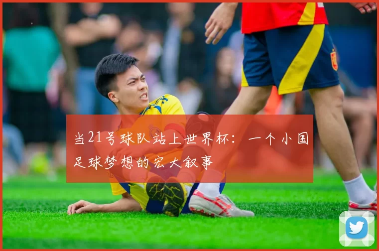 当21号球队站上世界杯：一个小国足球梦想的宏大叙事