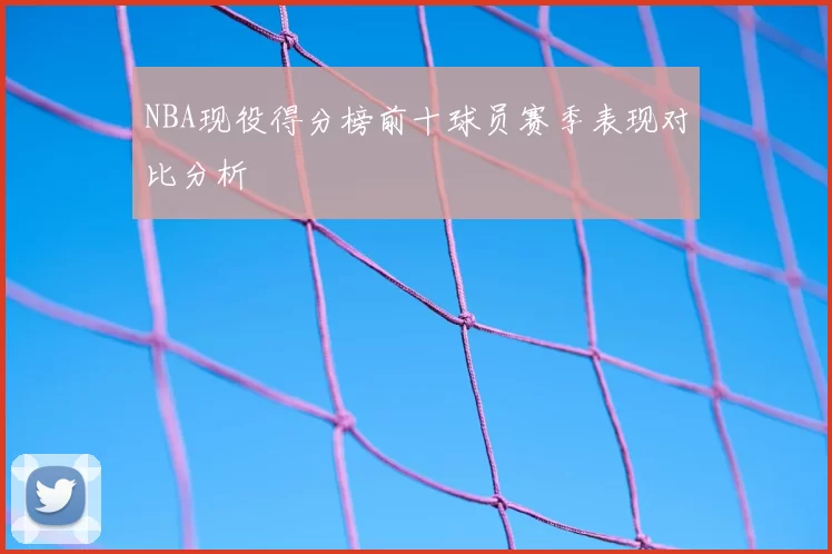 NBA现役得分榜前十球员赛季表现对比分析