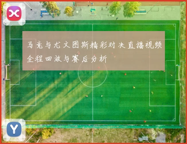 马竞与尤文图斯精彩对决直播视频全程回放与赛后分析