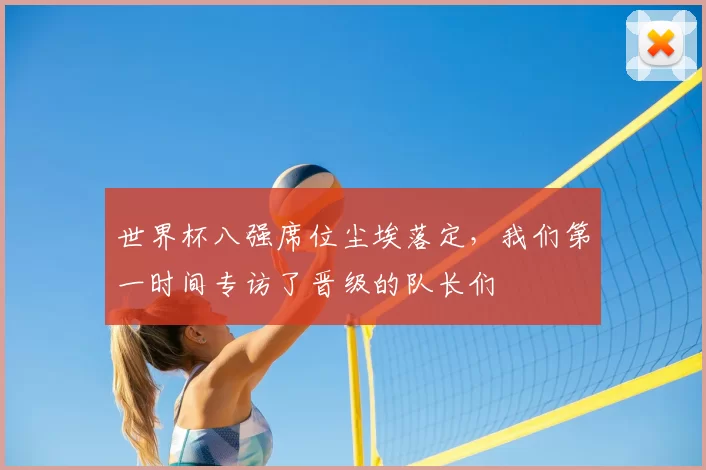 世界杯八强席位尘埃落定,我们第一时间专访了晋级的队长们