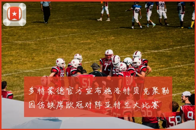 多特蒙德官方宣布施洛特贝克聚勒因伤缺席欧冠对阵亚特兰大比赛