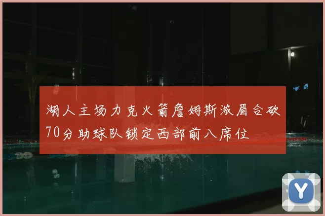 湖人主场力克火箭詹姆斯浓眉合砍70分助球队锁定西部前八席位