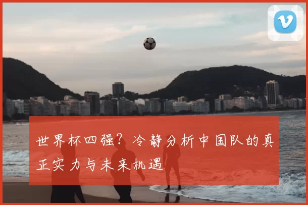 世界杯四强?冷静分析中国队的真正实力与未来机遇