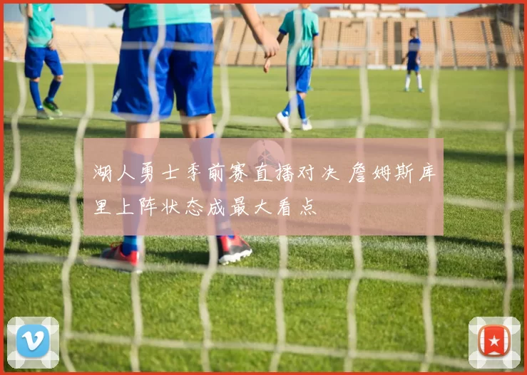 湖人勇士季前赛直播对决 詹姆斯库里上阵状态成最大看点