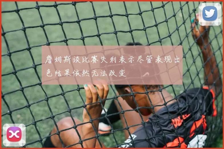 詹姆斯谈比赛失利表示尽管表现出色结果依然无法改变