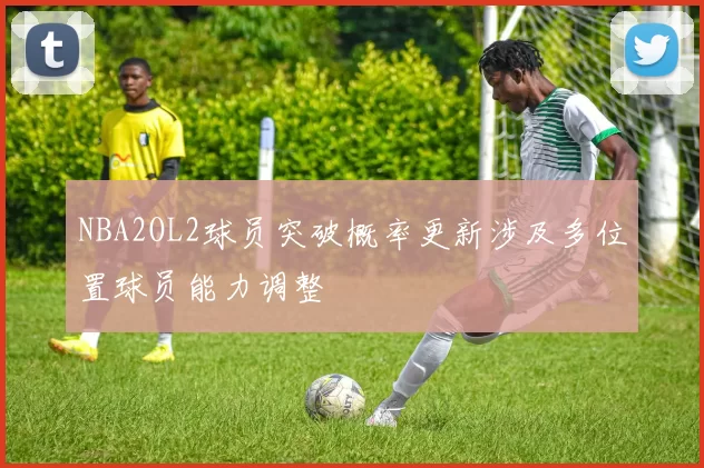 NBA2OL2球员突破概率更新涉及多位置球员能力调整