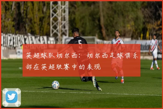 英超球队切尔西：切尔西足球俱乐部在英超联赛中的表现