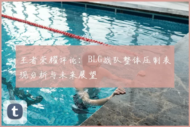 王者荣耀评论：BLG战队整体压制表现分析与未来展望