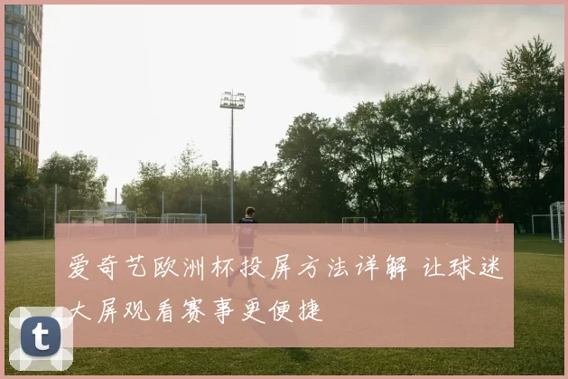 爱奇艺欧洲杯投屏方法详解 让球迷大屏观看赛事更便捷