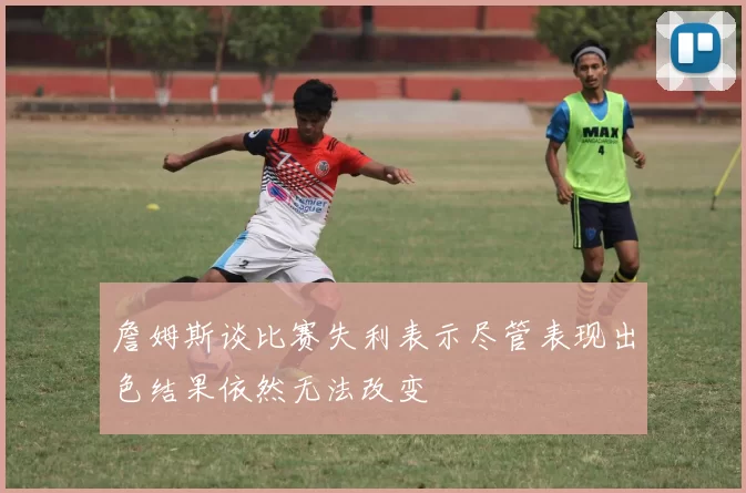 詹姆斯谈比赛失利表示尽管表现出色结果依然无法改变