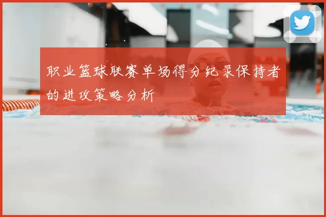 职业篮球联赛单场得分纪录保持者的进攻策略分析