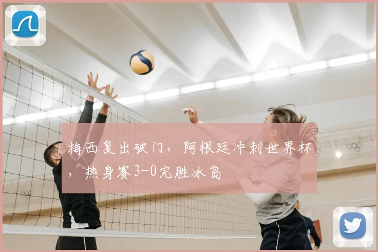 梅西复出破门,阿根廷冲刺世界杯,热身赛3-0完胜冰岛