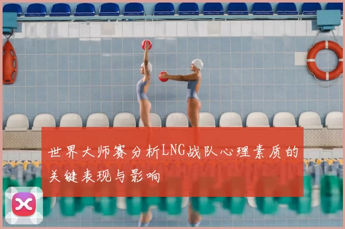世界大师赛分析LNG战队心理素质的关键表现与影响