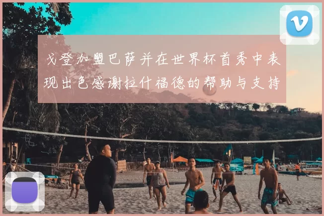 戈登加盟巴萨并在世界杯首秀中表现出色感谢拉什福德的帮助与支持
