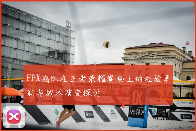 FPX战队在王者荣耀赛场上的经验革新与战术演变探讨