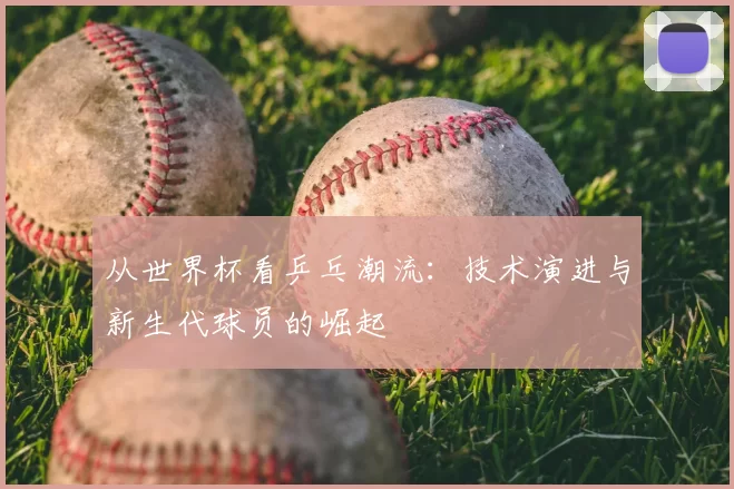 从世界杯看乒乓潮流：技术演进与新生代球员的崛起