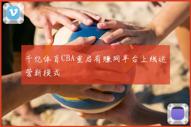 千亿体育CBA重启有赚网平台上线运营新模式