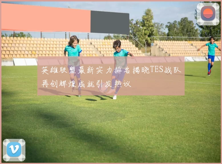 英雄联盟最新实力排名揭晓TES战队再创辉煌成就引发热议