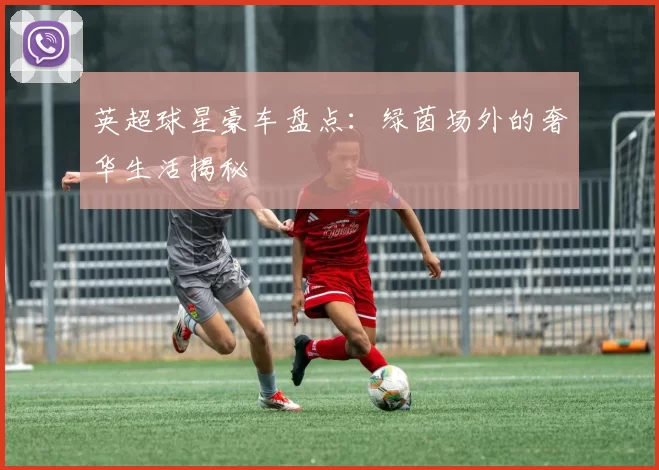 英超球星豪车盘点：绿茵场外的奢华生活揭秘