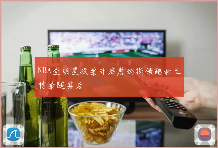 NBA全明星投票开启詹姆斯领跑杜兰特紧随其后