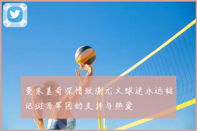曼朱基奇深情致谢尤文球迷永远铭记斑马军团的支持与热爱