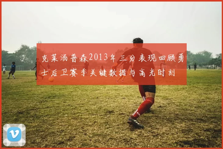 克莱汤普森2013年三分表现回顾勇士后卫赛季关键数据与高光时刻