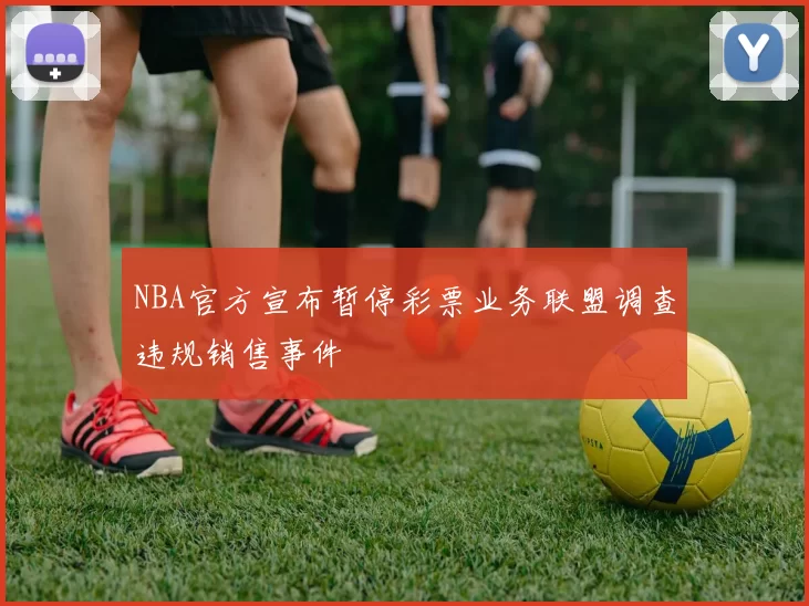 NBA官方宣布暂停彩票业务联盟调查违规销售事件