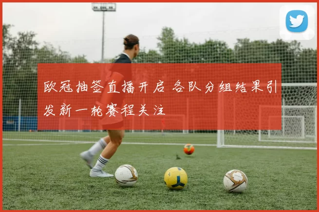 欧冠抽签直播开启 各队分组结果引发新一轮赛程关注