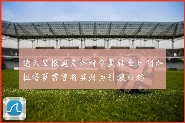 德天空报道乌加特今夏转会计划加拉塔萨雷曾将其列为引援目标