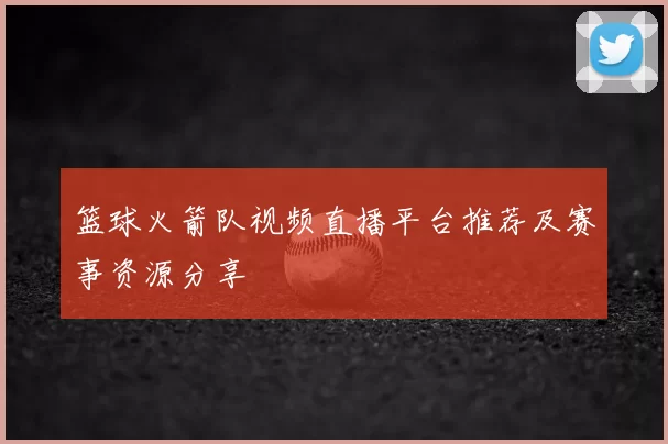 篮球火箭队视频直播平台推荐及赛事资源分享