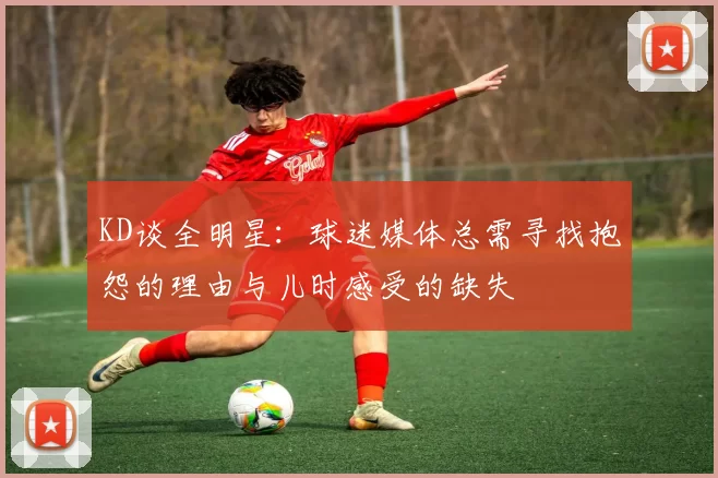 KD谈全明星:球迷媒体总需寻找抱怨的理由与儿时感受的缺失