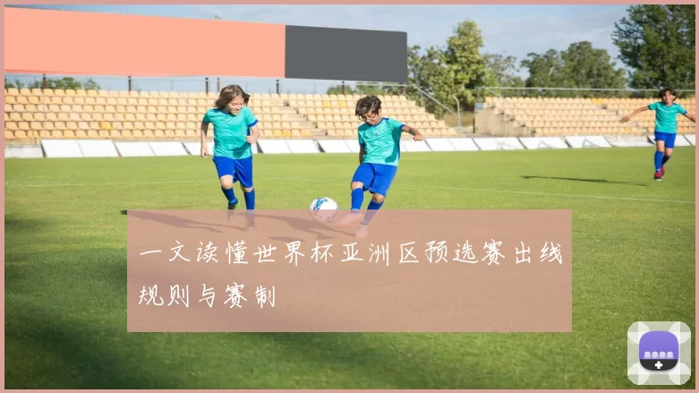 一文读懂世界杯亚洲区预选赛出线规则与赛制