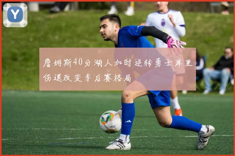 詹姆斯40分湖人加时逆转勇士库里伤退改变季后赛格局