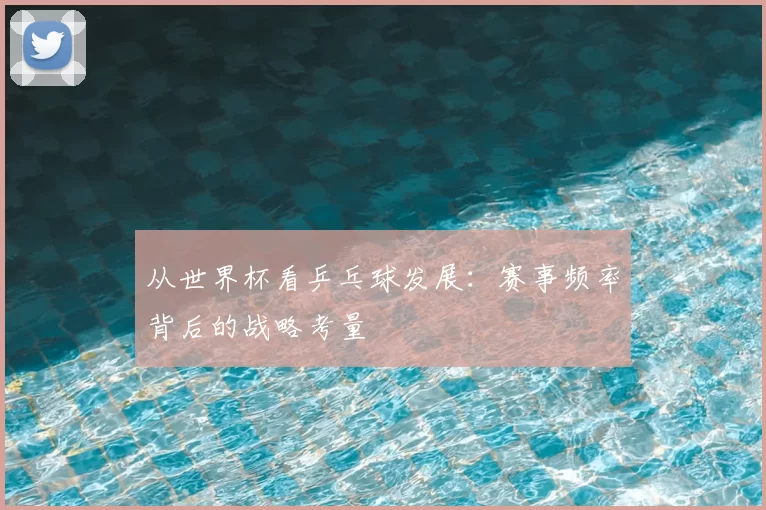 从世界杯看乒乓球发展：赛事频率背后的战略考量
