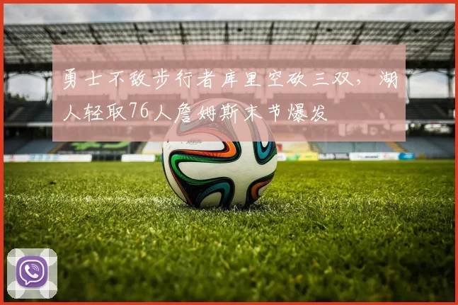 勇士不敌步行者库里空砍三双,湖人轻取76人詹姆斯末节爆发